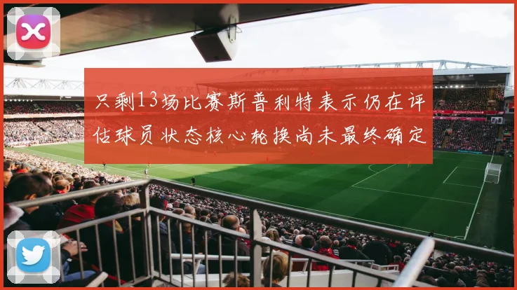 只剩13场比赛斯普利特表示仍在评估球员状态核心轮换尚未最终确定