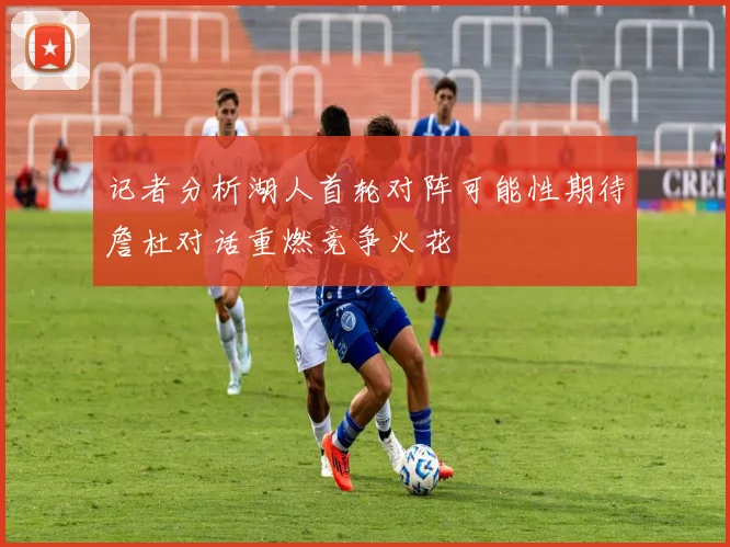 记者分析湖人首轮对阵可能性期待詹杜对话重燃竞争火花