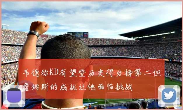 韦德称KD有望登历史得分榜第二但詹姆斯的成就让他面临挑战