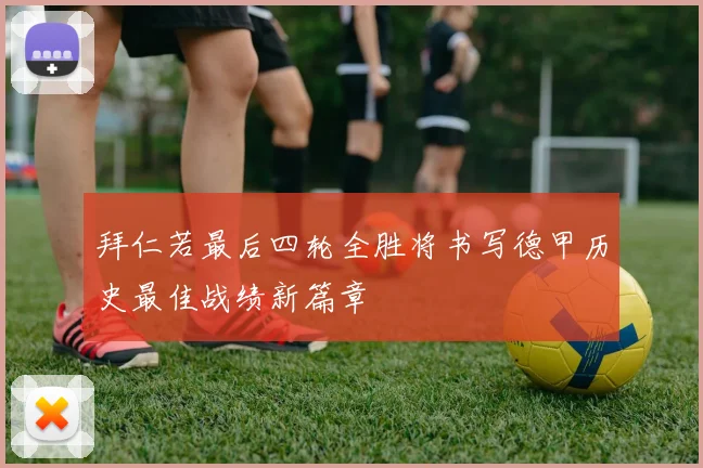 拜仁若最后四轮全胜将书写德甲历史最佳战绩新篇章