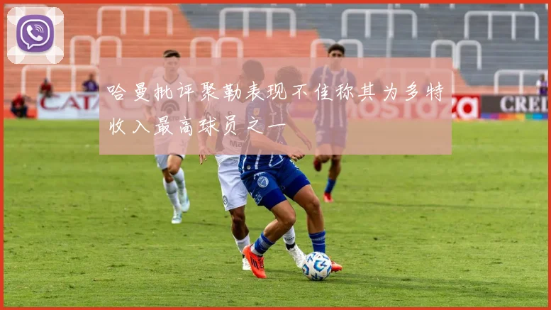 哈曼批评聚勒表现不佳称其为多特收入最高球员之一