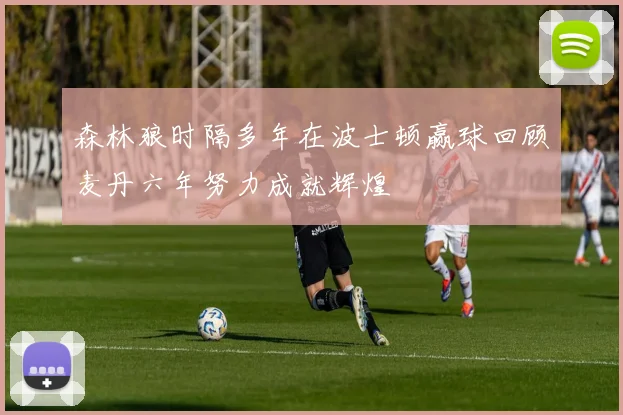 森林狼时隔多年在波士顿赢球回顾麦丹六年努力成就辉煌