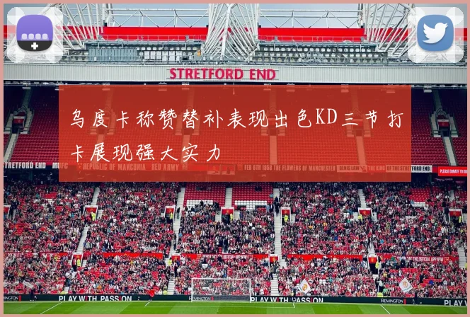 乌度卡称赞替补表现出色KD三节打卡展现强大实力