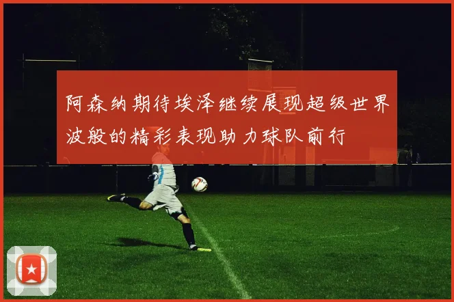 阿森纳期待埃泽继续展现超级世界波般的精彩表现助力球队前行