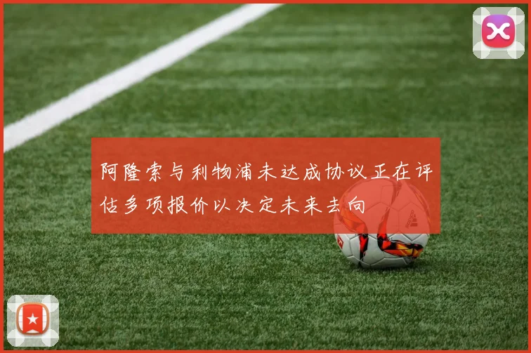 阿隆索与利物浦未达成协议正在评估多项报价以决定未来去向