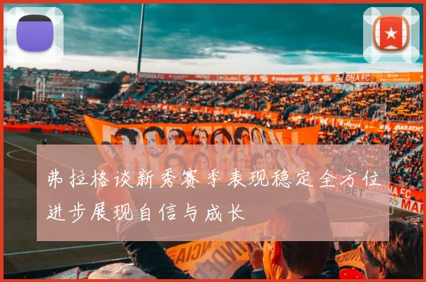 弗拉格谈新秀赛季表现稳定全方位进步展现自信与成长