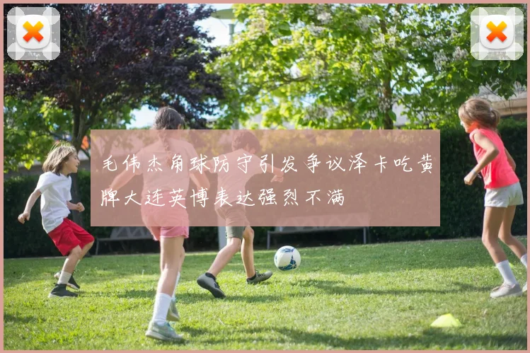 毛伟杰角球防守引发争议泽卡吃黄牌大连英博表达强烈不满