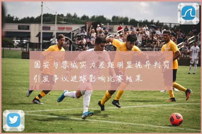 国安与蓉城实力差距明显诡异判罚引发争议进球影响比赛结果