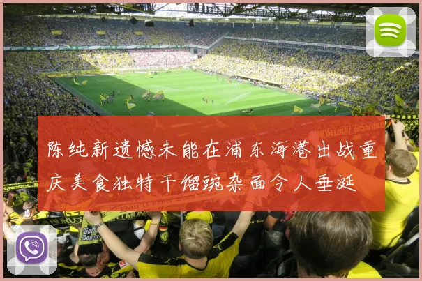 陈纯新遗憾未能在浦东海港出战重庆美食独特干馏豌杂面令人垂涎