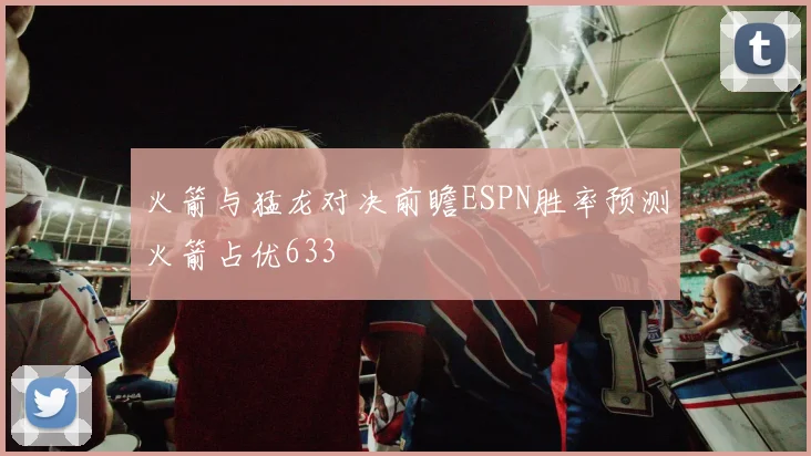 火箭与猛龙对决前瞻ESPN胜率预测火箭占优633