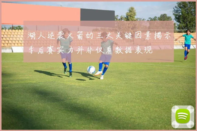 湖人逆袭火箭的三大关键因素揭示季后赛实力并非仅看数据表现