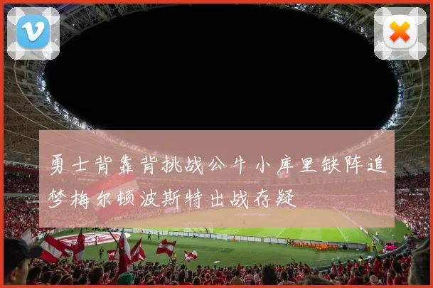 勇士背靠背挑战公牛小库里缺阵追梦梅尔顿波斯特出战存疑