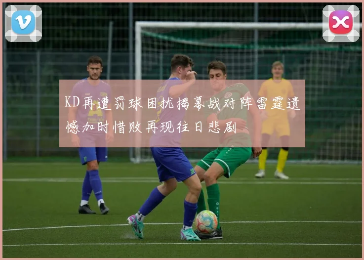 KD再遭罚球困扰揭幕战对阵雷霆遗憾加时惜败再现往日悲剧