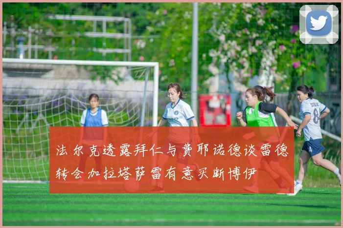 法尔克透露拜仁与费耶诺德谈雷德转会加拉塔萨雷有意买断博伊