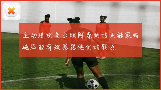 主动进攻是击败阿森纳的关键策略施压能有效暴露他们的弱点