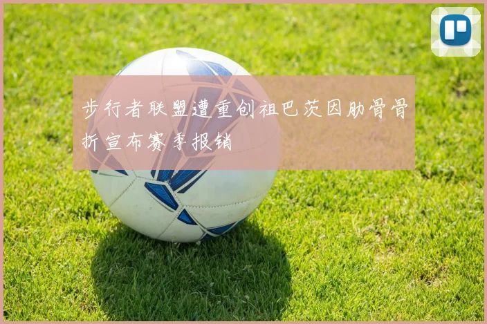 步行者联盟遭重创祖巴茨因肋骨骨折宣布赛季报销