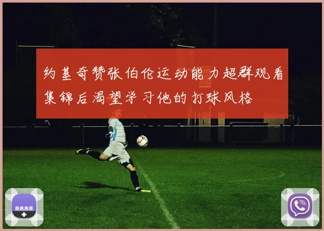 约基奇赞张伯伦运动能力超群观看集锦后渴望学习他的打球风格