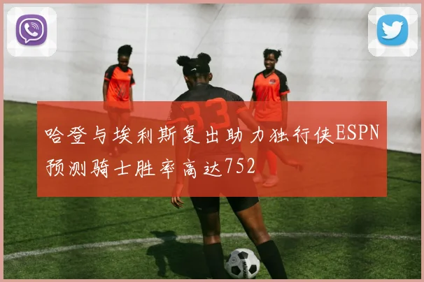 哈登与埃利斯复出助力独行侠ESPN预测骑士胜率高达752