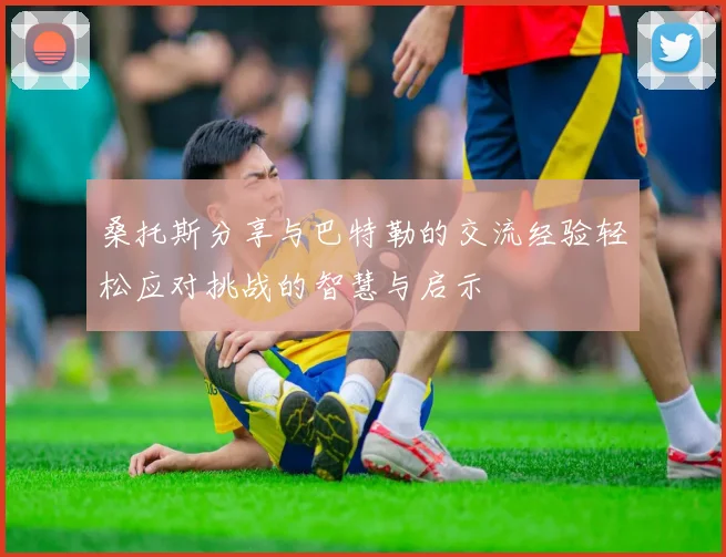桑托斯分享与巴特勒的交流经验轻松应对挑战的智慧与启示