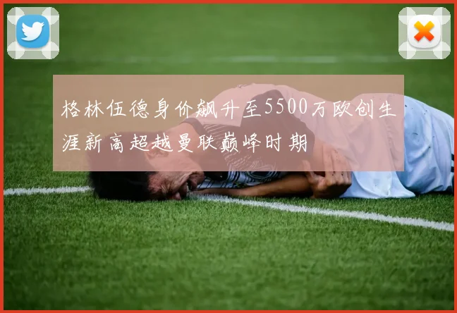 格林伍德身价飙升至5500万欧创生涯新高超越曼联巅峰时期