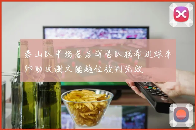 泰山队半场落后海港队杨希进球李帅助攻谢文能越位被判无效