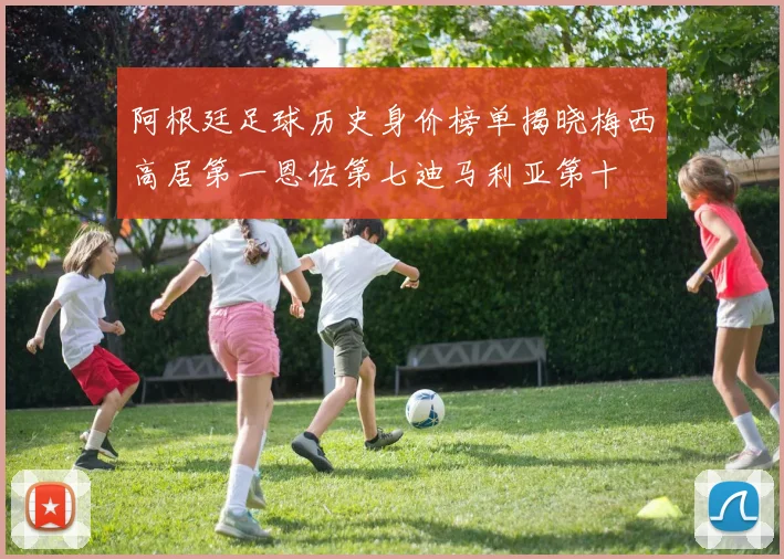 阿根廷足球历史身价榜单揭晓梅西高居第一恩佐第七迪马利亚第十