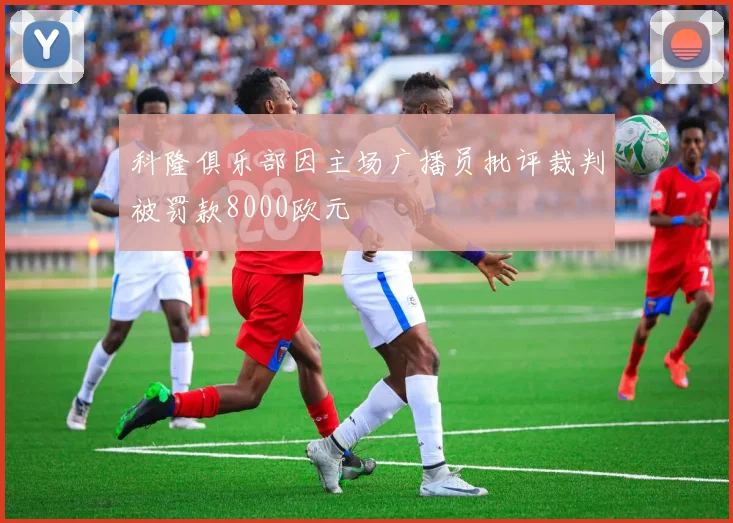 科隆俱乐部因主场广播员批评裁判被罚款8000欧元