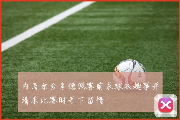 内马尔分享德佩赛前求球衣趣事并请求比赛时手下留情