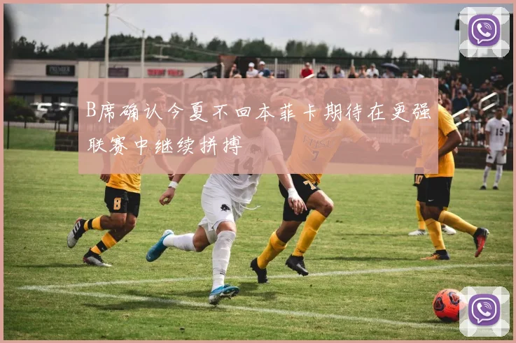 B席确认今夏不回本菲卡期待在更强联赛中继续拼搏