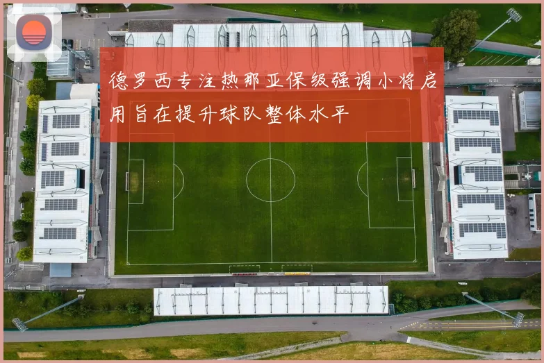 德罗西专注热那亚保级强调小将启用旨在提升球队整体水平